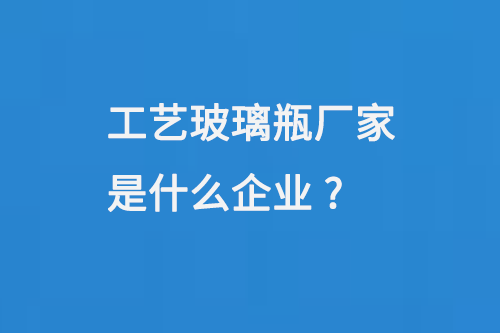 工藝玻璃瓶（píng）廠（chǎng）家（jiā）是什麽企業（yè）